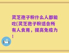 灵芝孢子粉什么人都能吃(灵芝孢子粉适合所有人食用，提高免疫力！