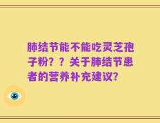 肺结节能不能吃灵芝孢子粉？？关于肺结节患者的营养补充建议？