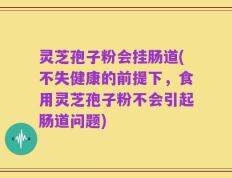 灵芝孢子粉会挂肠道(不失健康的前提下，食用灵芝孢子粉不会引起肠道问题)
