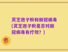 灵芝孢子粉和新冠病毒(灵芝孢子粉是否对新冠病毒有疗效？)
