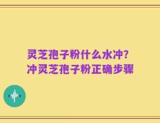 灵芝孢子粉什么水冲？冲灵芝孢子粉正确步骤