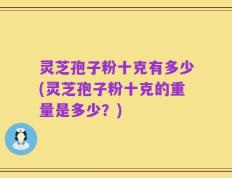 灵芝孢子粉十克有多少(灵芝孢子粉十克的重量是多少？)
