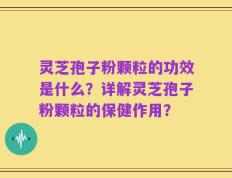 灵芝孢子粉颗粒的功效是什么？详解灵芝孢子粉颗粒的保健作用？