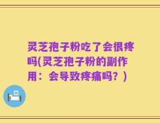 灵芝孢子粉吃了会很疼吗(灵芝孢子粉的副作用：会导致疼痛吗？)