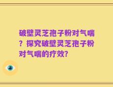 破壁灵芝孢子粉对气喘？探究破壁灵芝孢子粉对气喘的疗效？