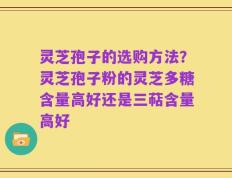 灵芝孢子的选购方法？灵芝孢子粉的灵芝多糖含量高好还是三萜含量高好