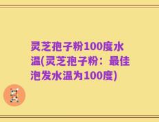 灵芝孢子粉100度水温(灵芝孢子粉：最佳泡发水温为100度)