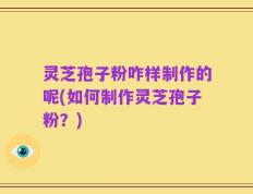 灵芝孢子粉咋样制作的呢(如何制作灵芝孢子粉？)