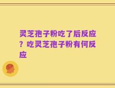 灵芝孢子粉吃了后反应？吃灵芝孢子粉有何反应