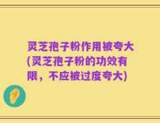 灵芝孢子粉作用被夸大(灵芝孢子粉的功效有限，不应被过度夸大)