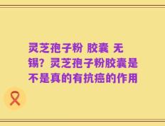 灵芝孢子粉 胶囊 无锡？灵芝孢子粉胶囊是不是真的有抗癌的作用