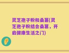 灵芝孢子粉和桑葚(灵芝孢子粉结合桑葚，开启健康生活之门)