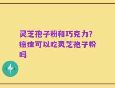 灵芝孢子粉和巧克力？癌症可以吃灵芝孢子粉吗