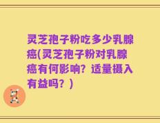 灵芝孢子粉吃多少乳腺癌(灵芝孢子粉对乳腺癌有何影响？适量摄入有益吗？)