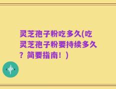 灵芝孢子粉吃多久(吃灵芝孢子粉要持续多久？简要指南！)