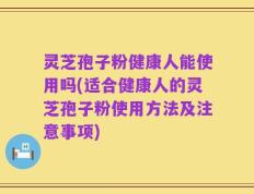 灵芝孢子粉健康人能使用吗(适合健康人的灵芝孢子粉使用方法及注意事项)