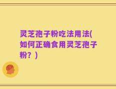 灵芝孢子粉吃法用法(如何正确食用灵芝孢子粉？)