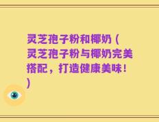 灵芝孢子粉和椰奶 (灵芝孢子粉与椰奶完美搭配，打造健康美味！)
