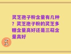灵芝孢子粉含量有几种？灵芝孢子粉的灵芝多糖含量高好还是三萜含量高好