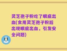 灵芝孢子粉吃了眼底出血(食用灵芝孢子粉后出现眼底出血，引发安全问题)