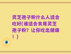 灵芝孢子粉什么人适合吃好(谁适合食用灵芝孢子粉？让你吃出健康！)