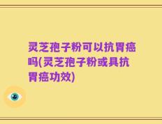 灵芝孢子粉可以抗胃癌吗(灵芝孢子粉或具抗胃癌功效)