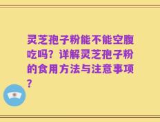灵芝孢子粉能不能空腹吃吗？详解灵芝孢子粉的食用方法与注意事项？