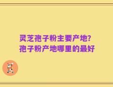 灵芝孢子粉主要产地？孢子粉产地哪里的最好