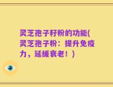 灵芝孢子籽粉的功能(灵芝孢子粉：提升免疫力，延缓衰老！)