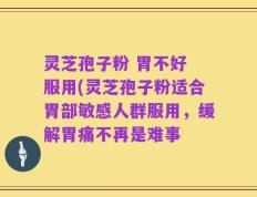 灵芝孢子粉 胃不好 服用(灵芝孢子粉适合胃部敏感人群服用，缓解胃痛不再是难事