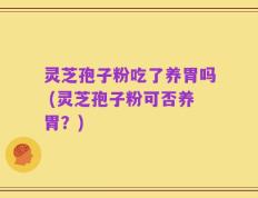 灵芝孢子粉吃了养胃吗 (灵芝孢子粉可否养胃？)