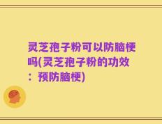 灵芝孢子粉可以防脑梗吗(灵芝孢子粉的功效：预防脑梗)