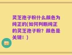 灵芝孢子粉什么颜色为纯正的(如何判断纯正的灵芝孢子粉？颜色是关键！)