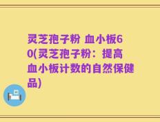 灵芝孢子粉 血小板60(灵芝孢子粉：提高血小板计数的自然保健品)