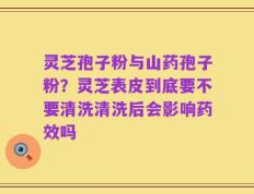 灵芝孢子粉与山药孢子粉？灵芝表皮到底要不要清洗清洗后会影响药效吗