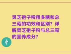 灵芝孢子粉粗多糖和总三萜的功效和区别？详解灵芝孢子粉与总三萜的营养成分？