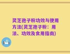 灵芝孢子粉功效与使用方法(灵芝孢子粉：用法、功效及食用指南)