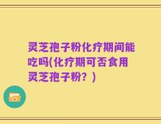 灵芝孢子粉化疗期间能吃吗(化疗期可否食用灵芝孢子粉？)