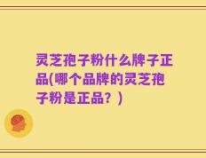 灵芝孢子粉什么牌子正品(哪个品牌的灵芝孢子粉是正品？)