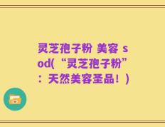 灵芝孢子粉 美容 sod(“灵芝孢子粉”：天然美容圣品！)
