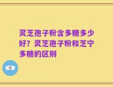 灵芝孢子粉含多糖多少好？灵芝孢子粉和芝宁多糖的区别