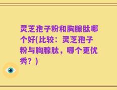 灵芝孢子粉和胸腺肽哪个好(比较：灵芝孢子粉与胸腺肽，哪个更优秀？)