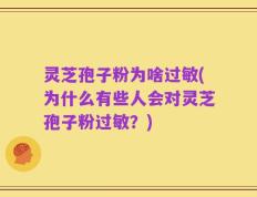 灵芝孢子粉为啥过敏(为什么有些人会对灵芝孢子粉过敏？)