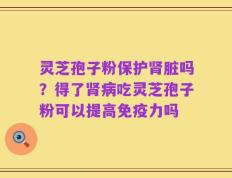 灵芝孢子粉保护肾脏吗？得了肾病吃灵芝孢子粉可以提高免疫力吗