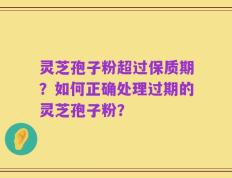 灵芝孢子粉超过保质期？如何正确处理过期的灵芝孢子粉？