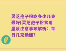 灵芝孢子粉吃多少几克最好(灵芝孢子粉食用量及注意事项解析：每日几克最佳？