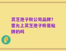 灵芝孢子粉公司品牌？雷允上灵芝孢子粉是贴牌的吗