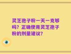 灵芝孢子粉一天一克够吗？正确使用灵芝孢子粉的剂量建议？