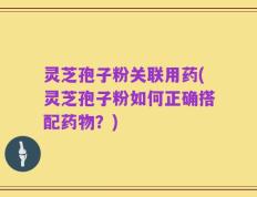 灵芝孢子粉关联用药(灵芝孢子粉如何正确搭配药物？)