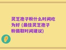 灵芝孢子粉什么时间吃为好 (最佳灵芝孢子粉摄取时间建议)